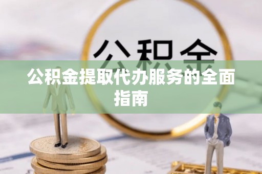 黟县公积金提取代办服务的全面指南