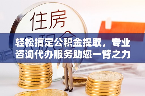 黟县轻松搞定公积金提取，专业咨询代办服务助您一臂之力