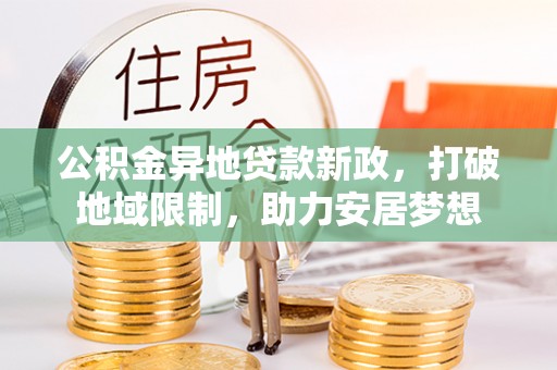 黟县公积金异地贷款新政，打破地域限制，助力安居梦想