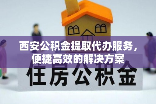 黟县西安公积金提取代办服务，便捷高效的解决方案