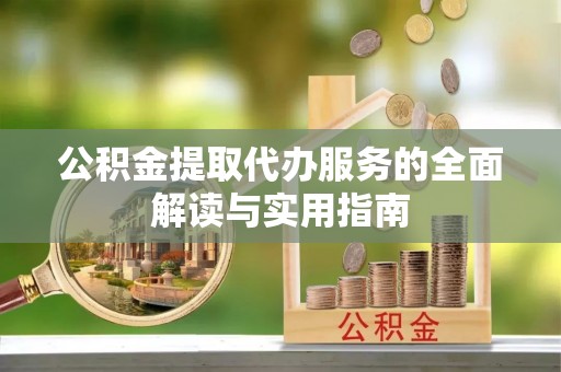 黟县公积金提取代办服务的全面解读与实用指南