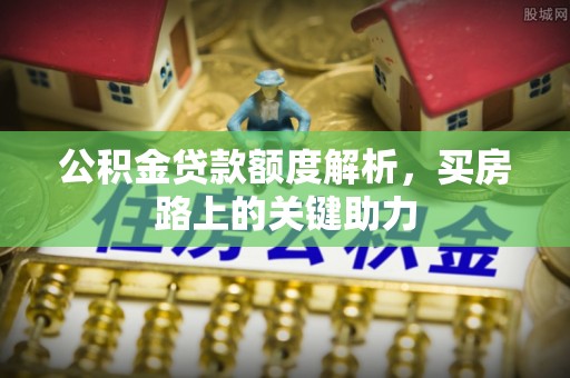 黟县公积金贷款额度解析，买房路上的关键助力