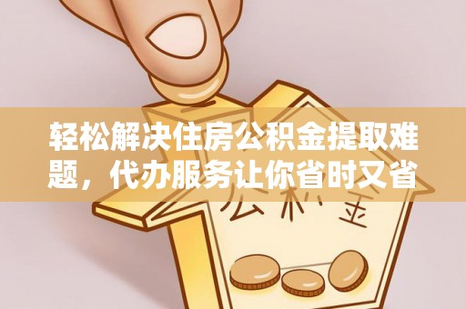 黟县轻松解决住房公积金提取难题，代办服务让你省时又省心