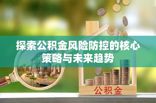 黟县探索公积金风险防控的核心策略与未来趋势