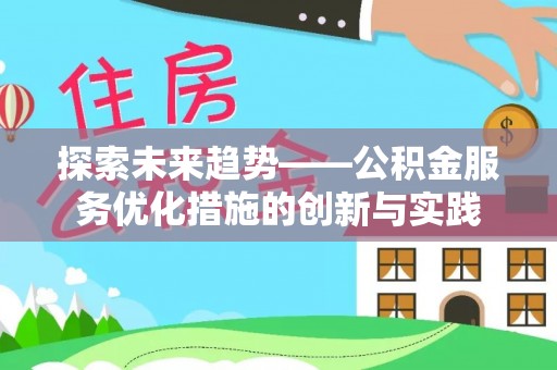 黟县探索未来趋势——公积金服务优化措施的创新与实践