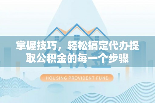 黟县掌握技巧，轻松搞定代办提取公积金的每一个步骤