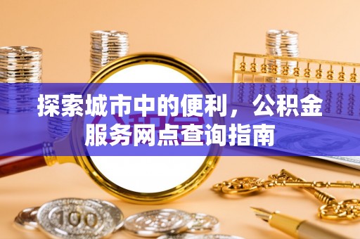 黟县探索城市中的便利，公积金服务网点查询指南