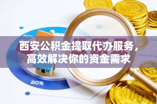 黟县西安公积金提取代办服务，高效解决你的资金需求