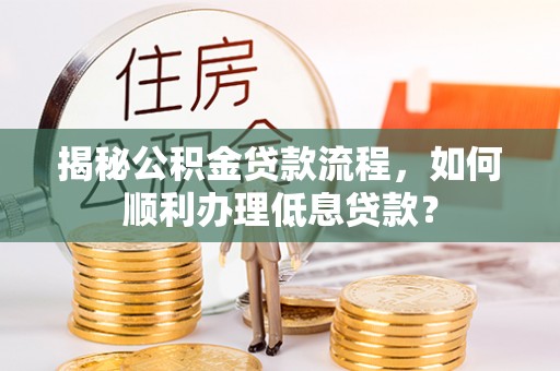 黟县揭秘公积金贷款流程，如何顺利办理低息贷款？
