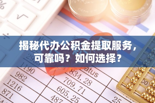 黟县揭秘代办公积金提取服务，可靠吗？如何选择？