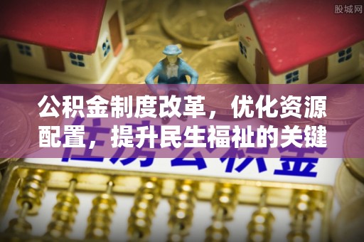 黟县公积金制度改革，优化资源配置，提升民生福祉的关键一步