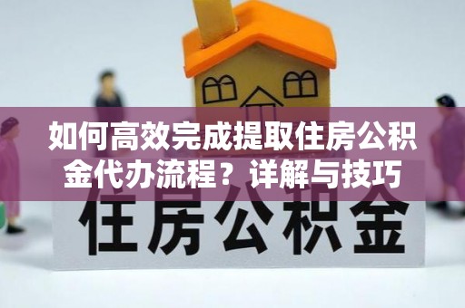 黟县如何高效完成提取住房公积金代办流程？详解与技巧