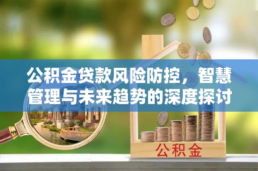 黟县公积金贷款风险防控，智慧管理与未来趋势的深度探讨