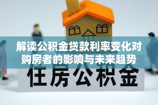 黟县解读公积金贷款利率变化对购房者的影响与未来趋势