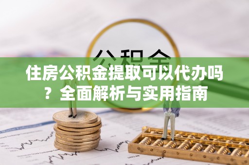 黟县住房公积金提取可以代办吗？全面解析与实用指南