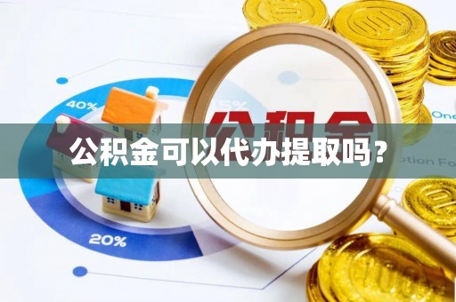 黟县公积金可以代办提取吗？