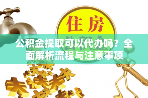 黟县公积金提取可以代办吗？全面解析流程与注意事项