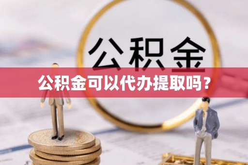 黟县公积金可以代办提取吗？