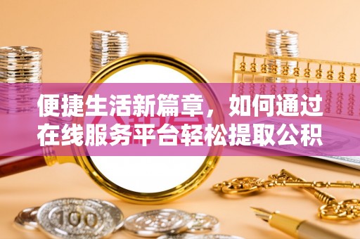 黟县便捷生活新篇章，如何通过在线服务平台轻松提取公积金
