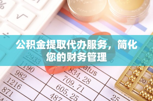 黟县公积金提取代办服务，简化您的财务管理