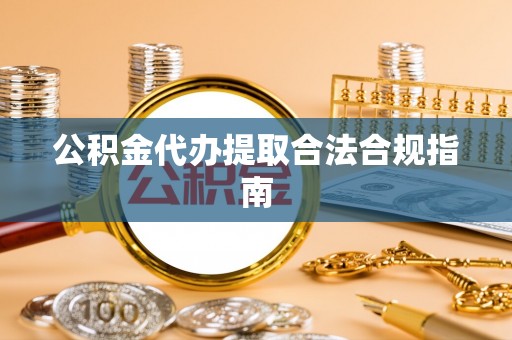 黟县公积金代办提取合法合规指南