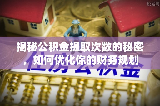 黟县揭秘公积金提取次数的秘密，如何优化你的财务规划