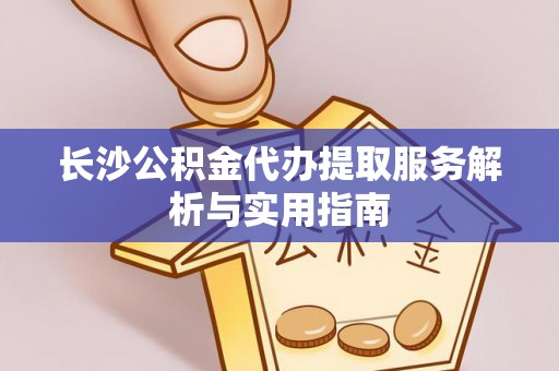 黟县长沙公积金代办提取服务解析与实用指南