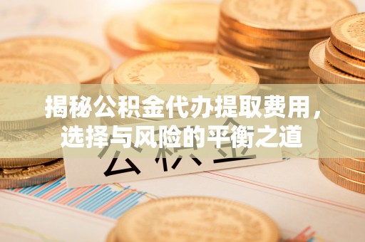 黟县揭秘公积金代办提取费用，选择与风险的平衡之道