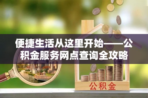 黟县便捷生活从这里开始——公积金服务网点查询全攻略