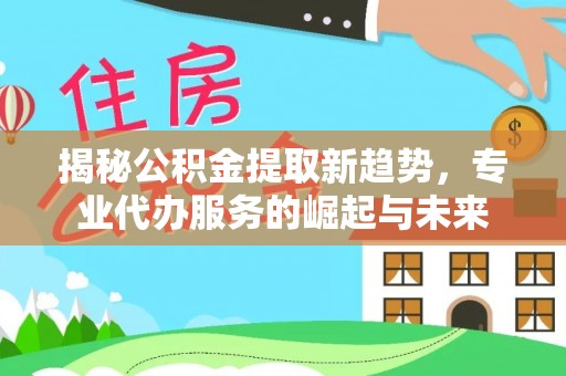 黟县揭秘公积金提取新趋势，专业代办服务的崛起与未来