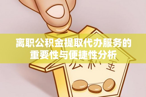 黟县离职公积金提取代办服务的重要性与便捷性分析