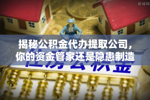 黟县揭秘公积金代办提取公司，你的资金管家还是隐患制造者？