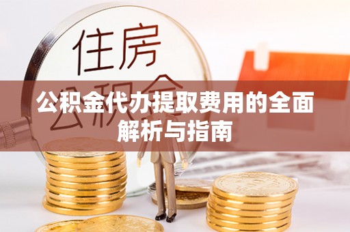 黟县公积金代办提取费用的全面解析与指南