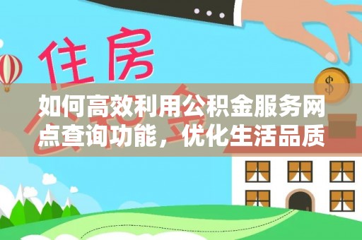 黟县如何高效利用公积金服务网点查询功能，优化生活品质