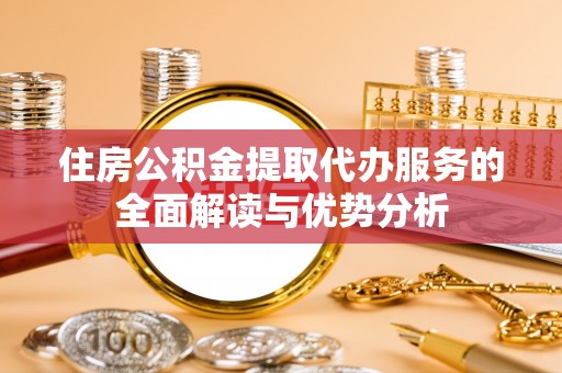 黟县住房公积金提取代办服务的全面解读与优势分析