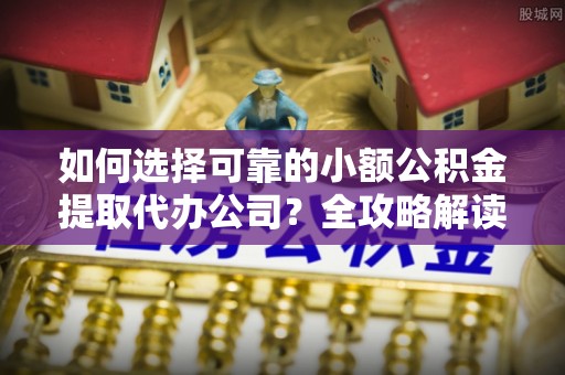 黟县如何选择可靠的小额公积金提取代办公司？全攻略解读