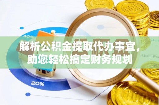 黟县解析公积金提取代办事宜，助您轻松搞定财务规划