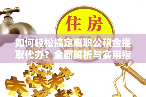 黟县如何轻松搞定离职公积金提取代办？全面解析与实用指南