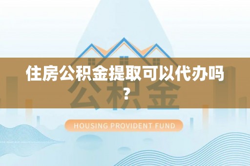 黟县住房公积金提取可以代办吗？
