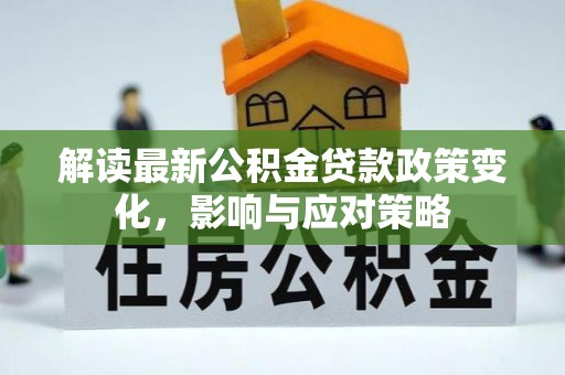 黟县解读最新公积金贷款政策变化，影响与应对策略