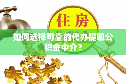 黟县如何选择可靠的代办提取公积金中介？