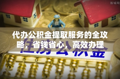 黟县代办公积金提取服务的全攻略，省钱省心，高效办理