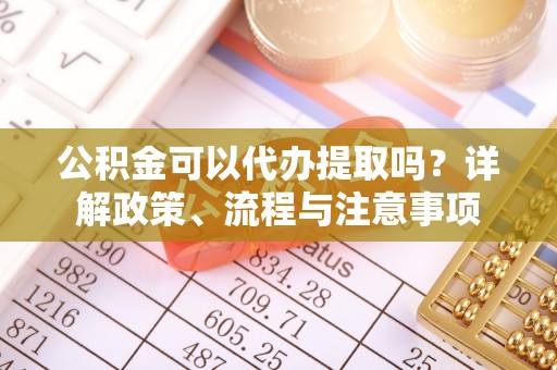 黟县公积金可以代办提取吗？详解政策、流程与注意事项