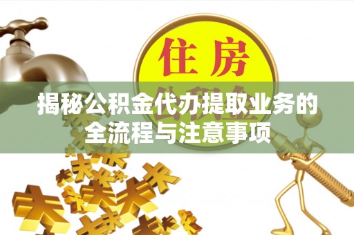 黟县揭秘公积金代办提取业务的全流程与注意事项