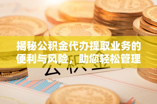 黟县揭秘公积金代办提取业务的便利与风险，助您轻松管理财务