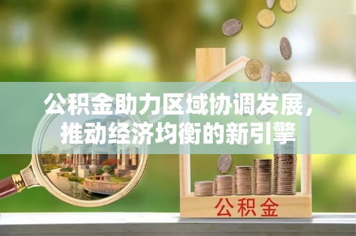 黟县公积金助力区域协调发展，推动经济均衡的新引擎