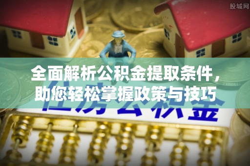 黟县全面解析公积金提取条件，助您轻松掌握政策与技巧