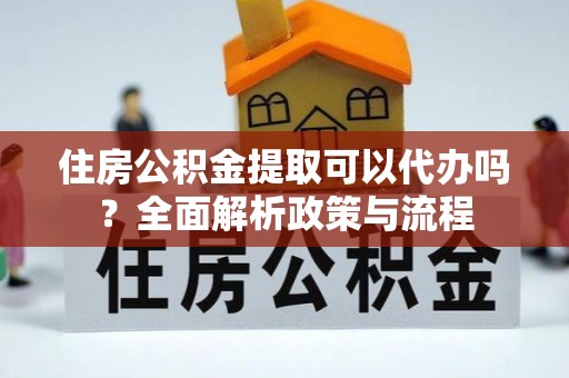 黟县住房公积金提取可以代办吗？全面解析政策与流程