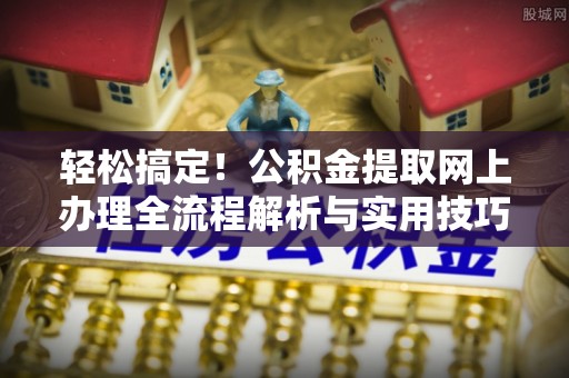 黟县轻松搞定！公积金提取网上办理全流程解析与实用技巧