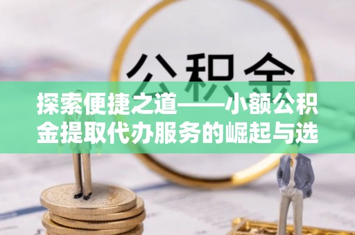 黟县探索便捷之道——小额公积金提取代办服务的崛起与选择